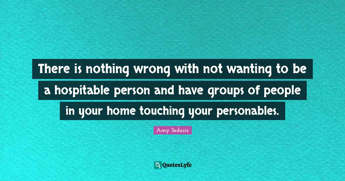 Amy Sedaris Quotes: "There is nothing wrong with not wanting to be a hospitable person and have groups of people in your home touching your personables."