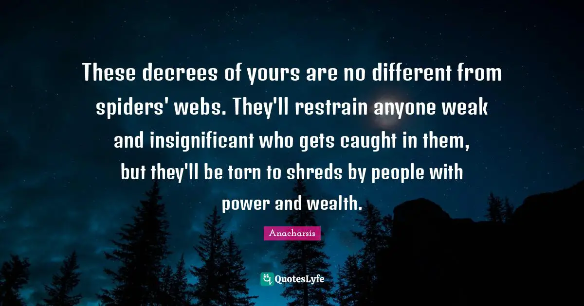 Spiders Quotes: "These decrees of yours are no different from spiders' webs. They'll restrain anyone weak and insignificant who gets caught in them, but they'll be torn to shreds by people with power and wealth."