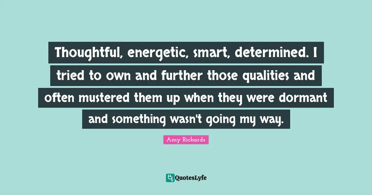 Thoughtful, energetic, smart, determined. I tried to own and further those qualities and often mustered them up when they were dormant and something wasn't going my way.