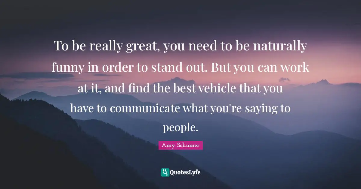 To be really great, you need to be naturally funny in order to stand out. But you can work at it, and find the best vehicle that you have to communicate what you're saying to people.