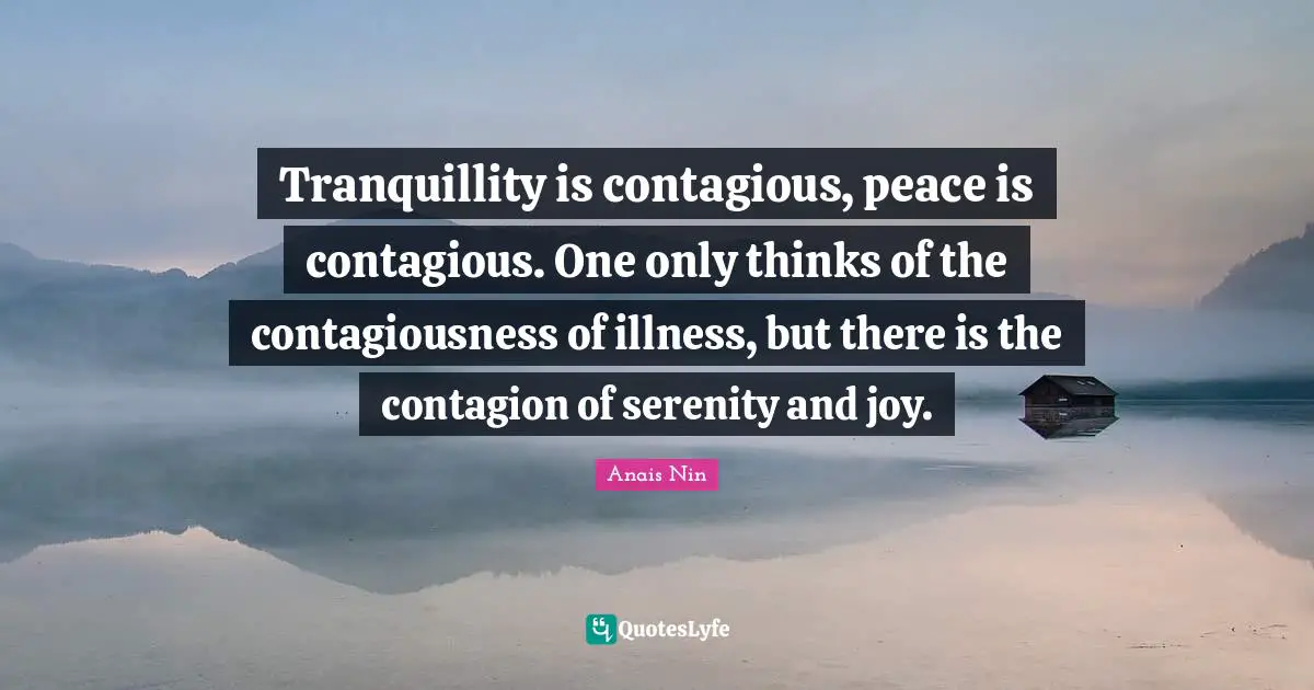 Contagious Quotes: "Tranquillity is contagious, peace is contagious. One only thinks of the contagiousness of illness, but there is the contagion of serenity and joy."
