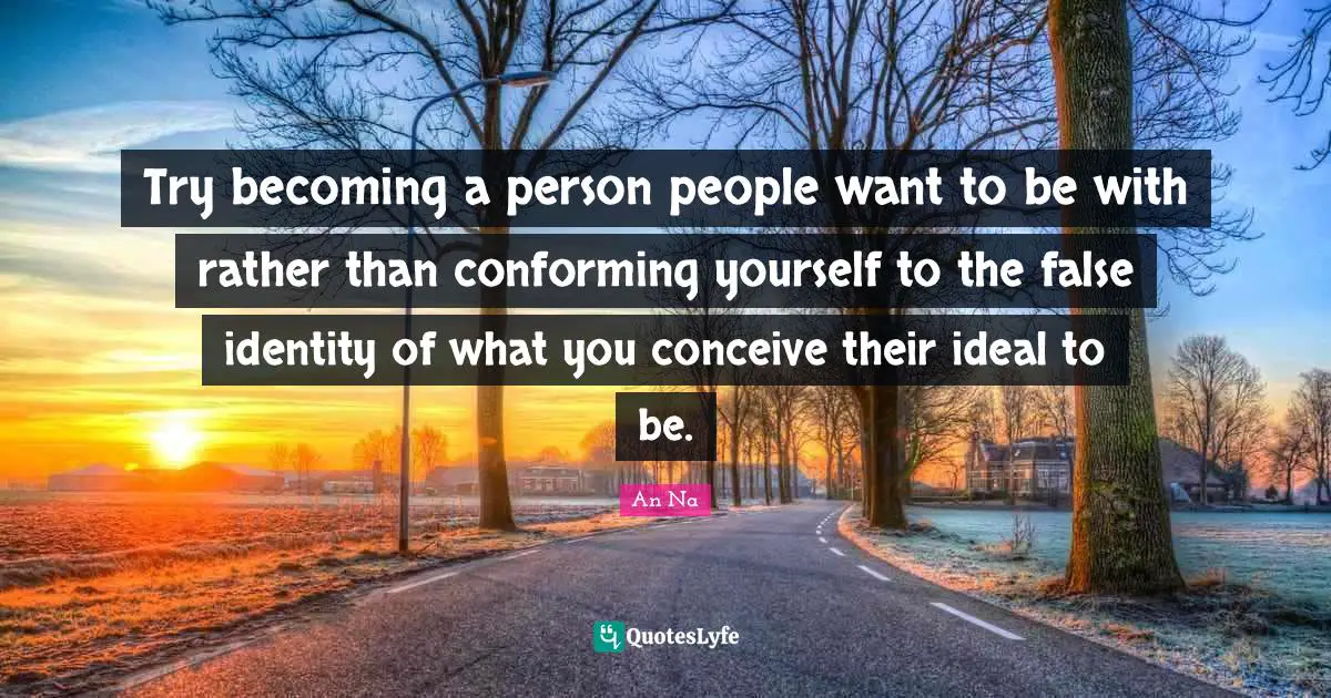 Try becoming a person people want to be with rather than conforming yourself to the false identity of what you conceive their ideal to be.