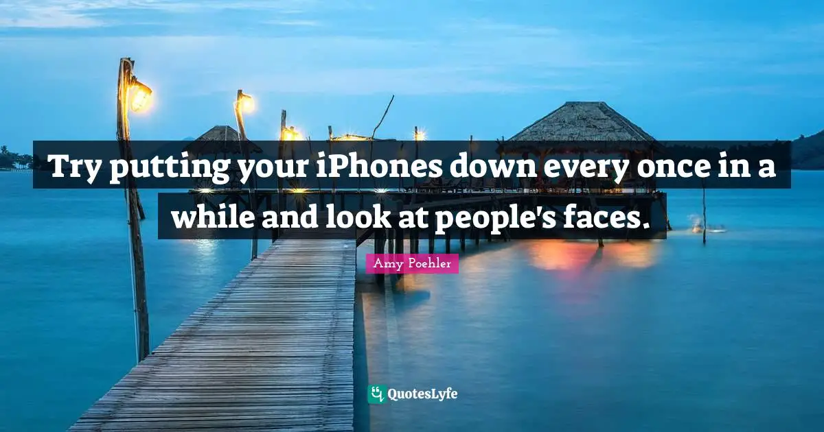 Try putting your iPhones down every once in a while and look at people's faces.