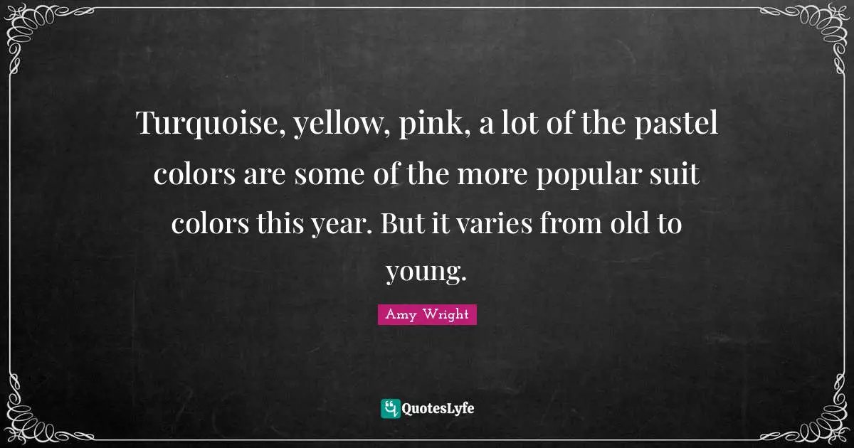 Turquoise, yellow, pink, a lot of the pastel colors are some of the more popular suit colors this year. But it varies from old to young.