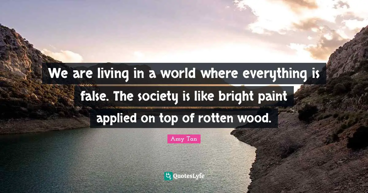 We are living in a world where everything is false. The society is like bright paint applied on top of rotten wood.