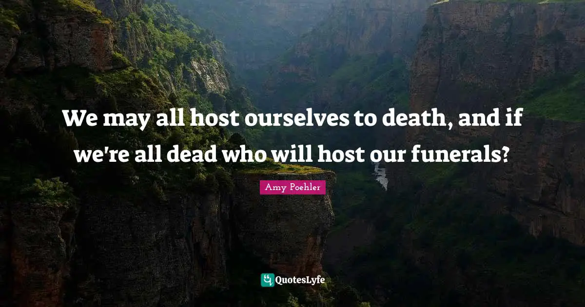 We may all host ourselves to death, and if we're all dead who will host our funerals?
