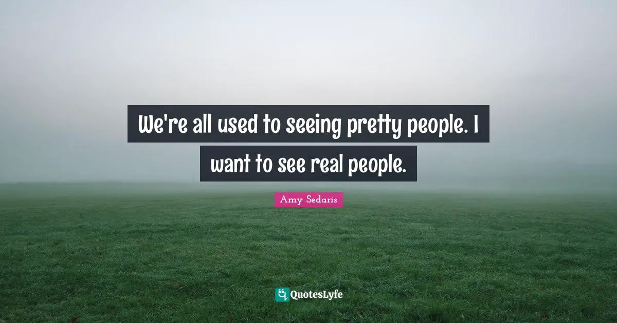 We're all used to seeing pretty people. I want to see real people.