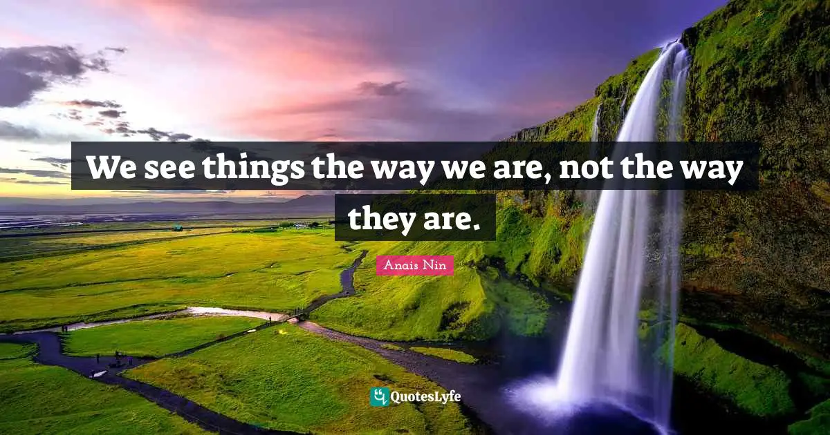 We see things the way we are, not the way they are.