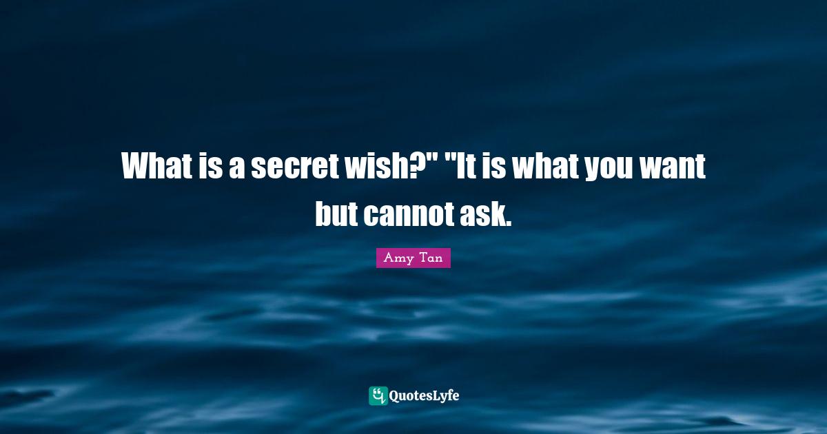 Amy Tan Quotes: "What is a secret wish?" "It is what you want but cannot ask."