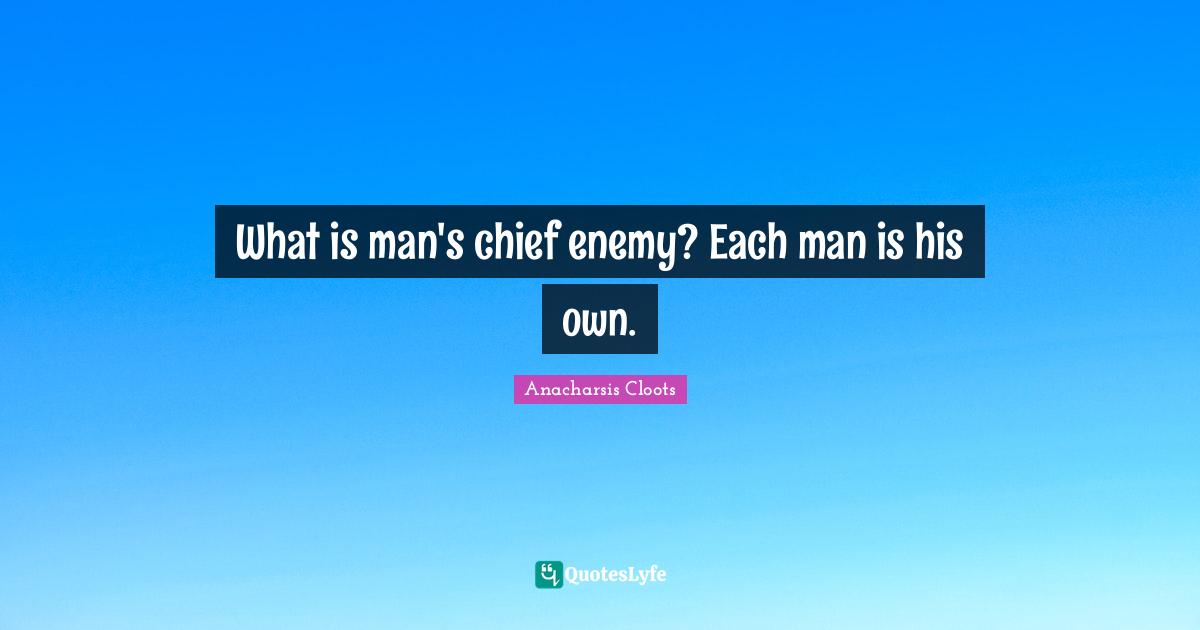 What is man's chief enemy? Each man is his own.