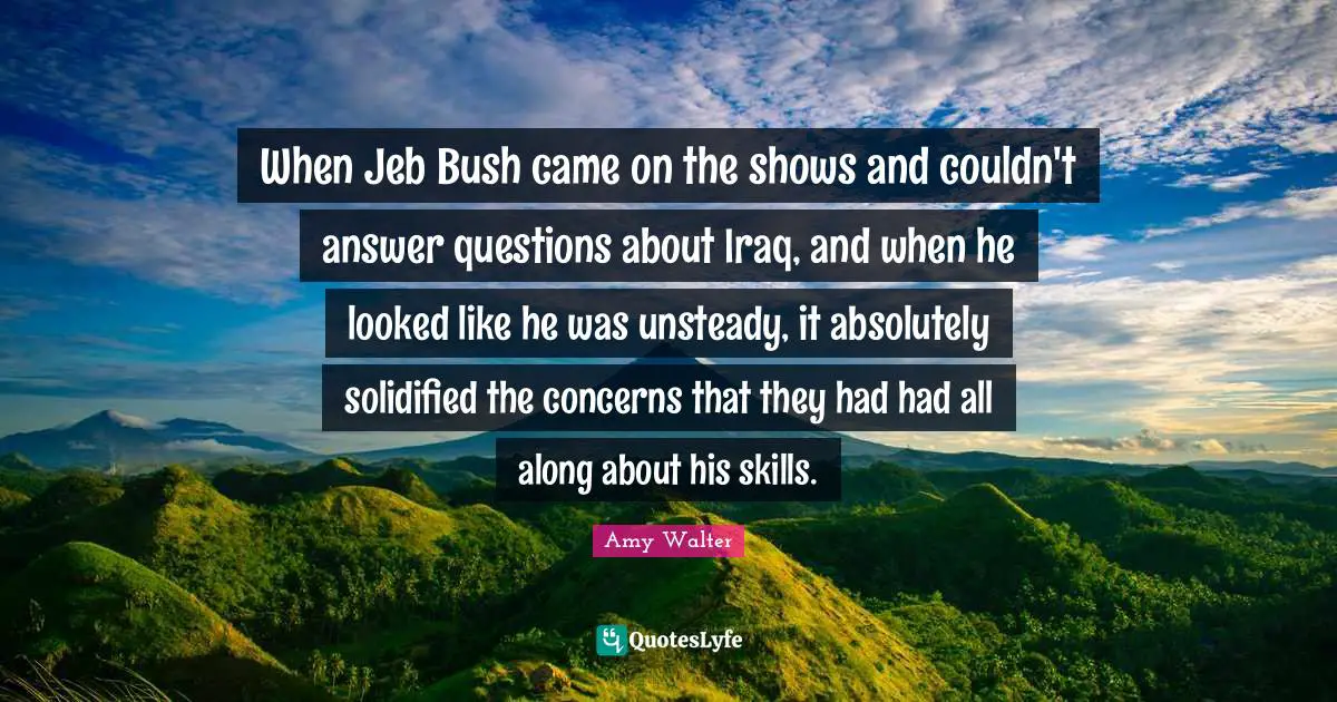 When Jeb Bush came on the shows and couldn't answer questions about Iraq, and when he looked like he was unsteady, it absolutely solidified the concerns that they had had all along about his skills.
