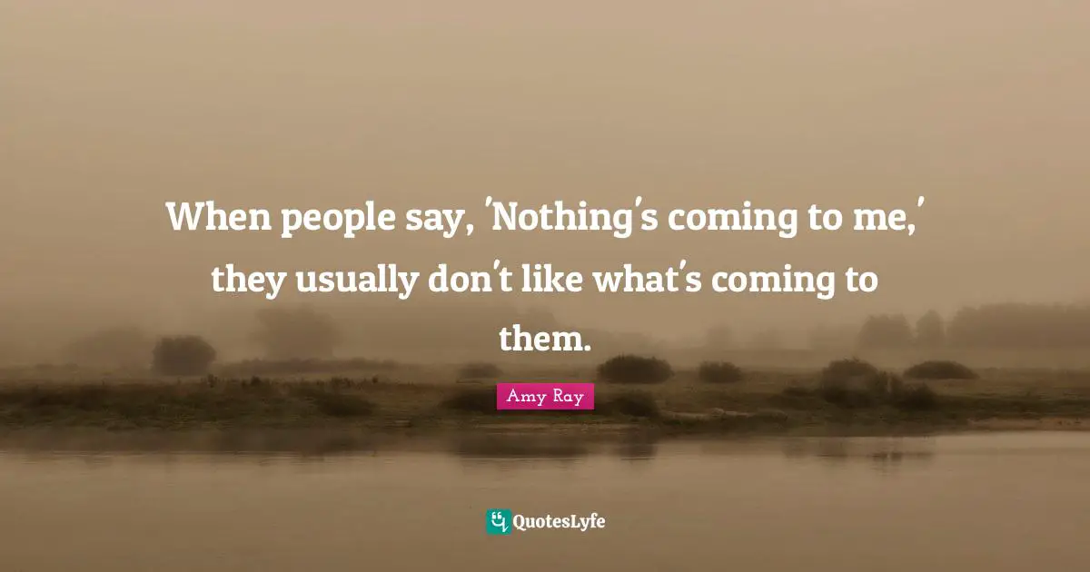 When people say, 'Nothing's coming to me,' they usually don't like what's coming to them.