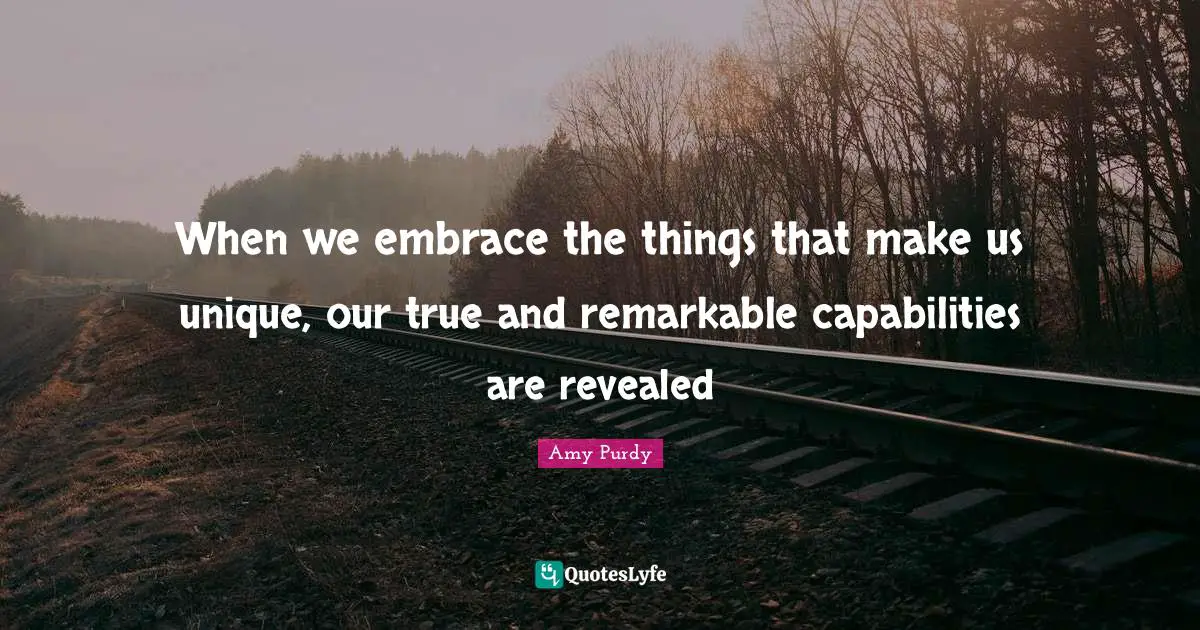 When we embrace the things that make us unique, our true and remarkable capabilities are revealed