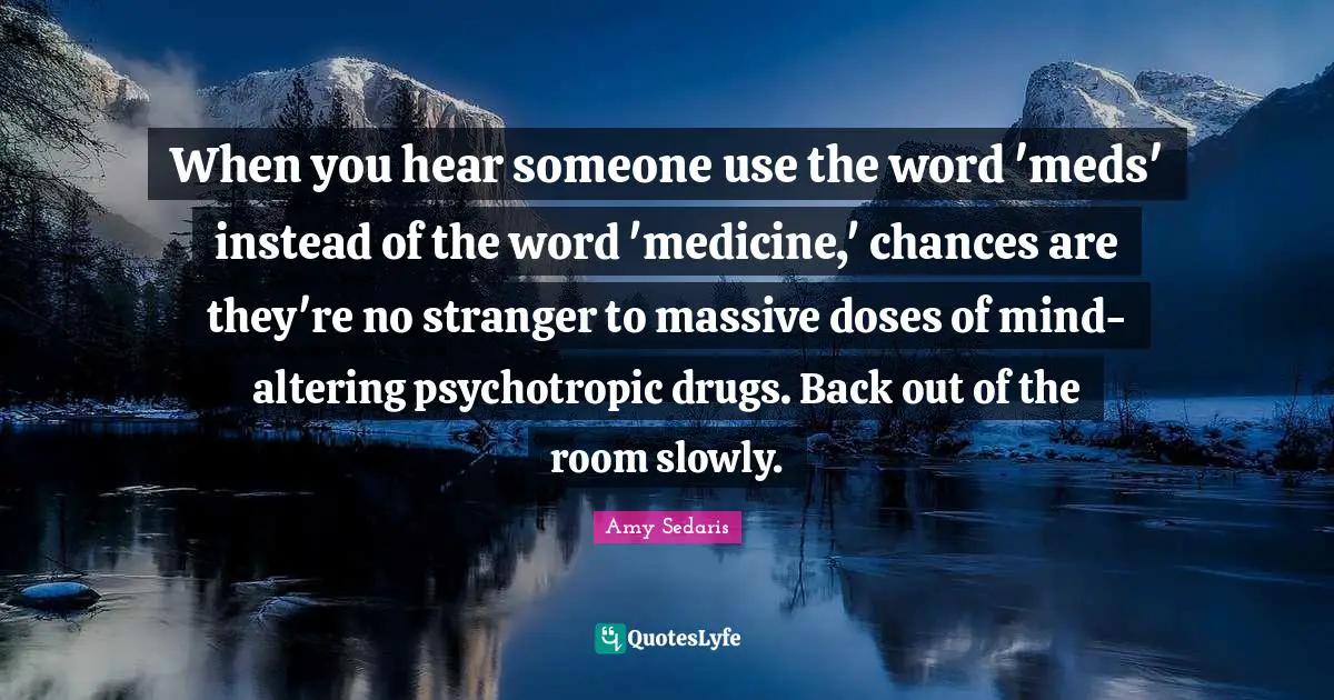 When you hear someone use the word 'meds' instead of the word 'medicine,' chances are they're no stranger to massive doses of mind-altering psychotropic drugs. Back out of the room slowly.