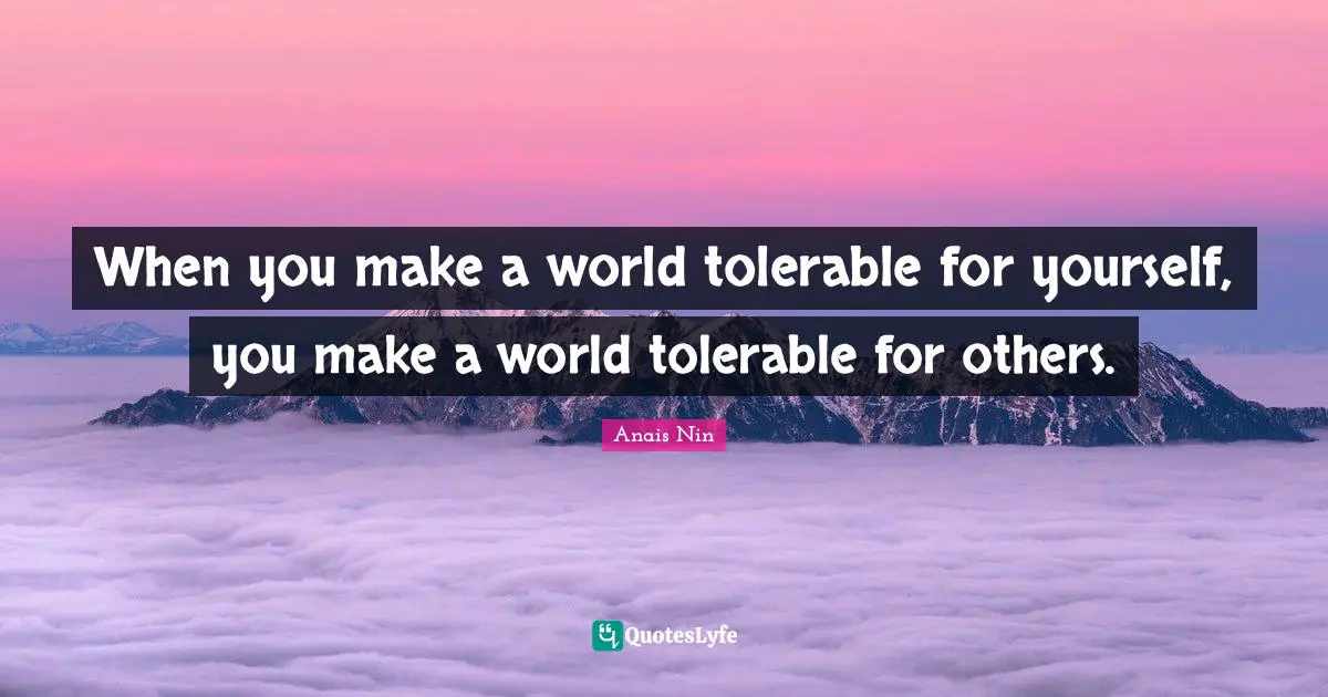 When you make a world tolerable for yourself, you make a world tolerable for others.