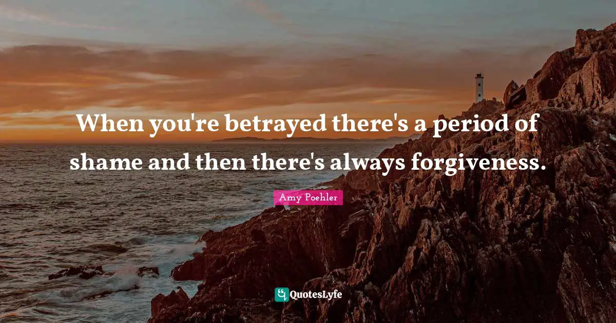 When you're betrayed there's a period of shame and then there's always forgiveness.