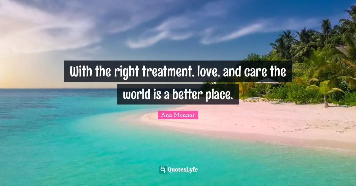 With the right treatment, love, and care the world is a better place.