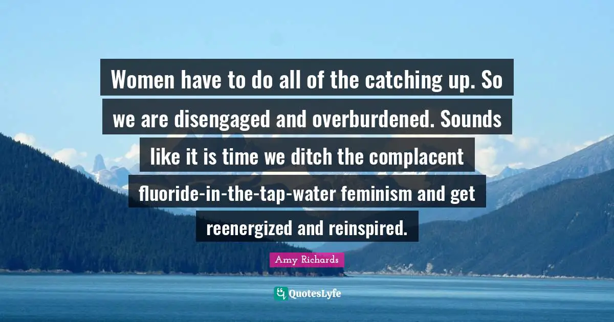 Women have to do all of the catching up. So we are disengaged and overburdened. Sounds like it is time we ditch the complacent fluoride-in-the-tap-water feminism and get reenergized and reinspired.
