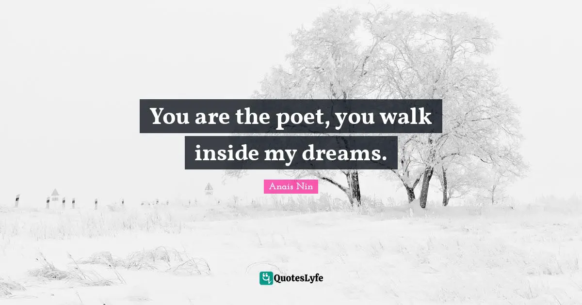 You are the poet, you walk inside my dreams.