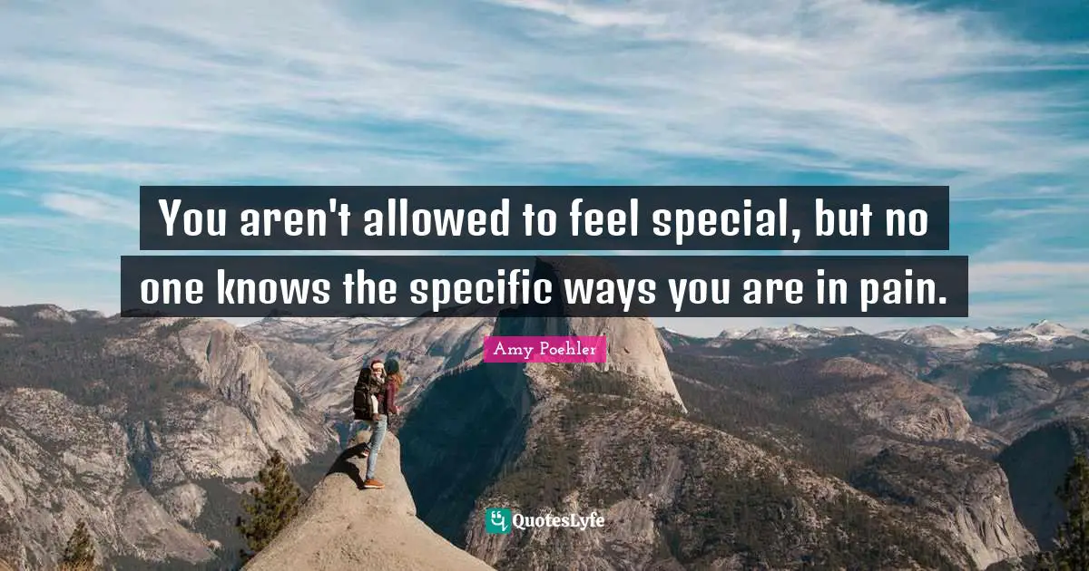 You aren't allowed to feel special, but no one knows the specific ways you are in pain.