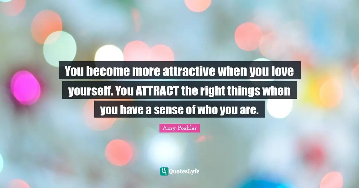 You become more attractive when you love yourself. You ATTRACT the right things when you have a sense of who you are.