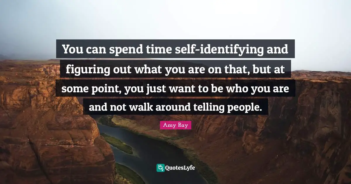 You can spend time self-identifying and figuring out what you are on that, but at some point, you just want to be who you are and not walk around telling people.