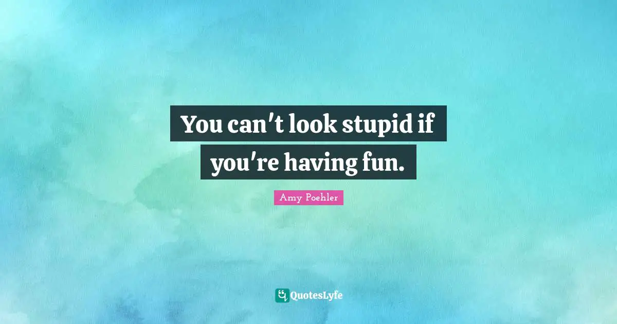 You can't look stupid if you're having fun.