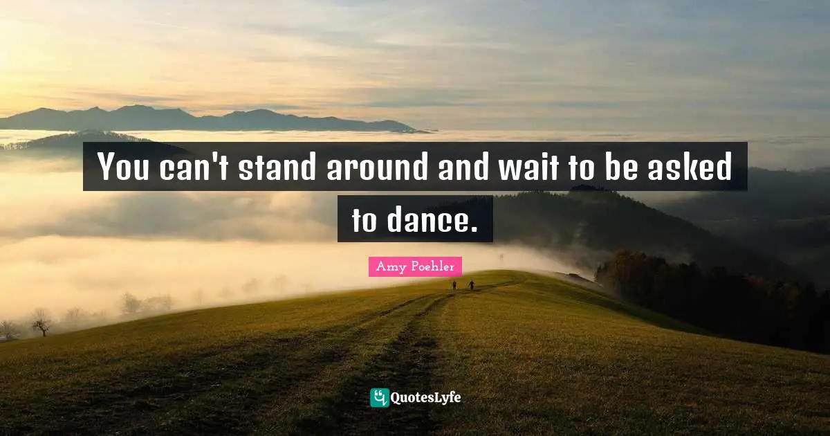 You can't stand around and wait to be asked to dance.