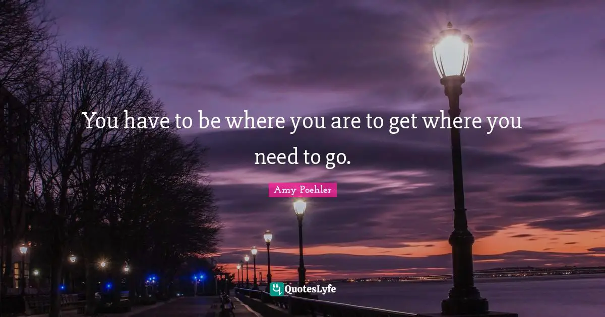 You have to be where you are to get where you need to go.