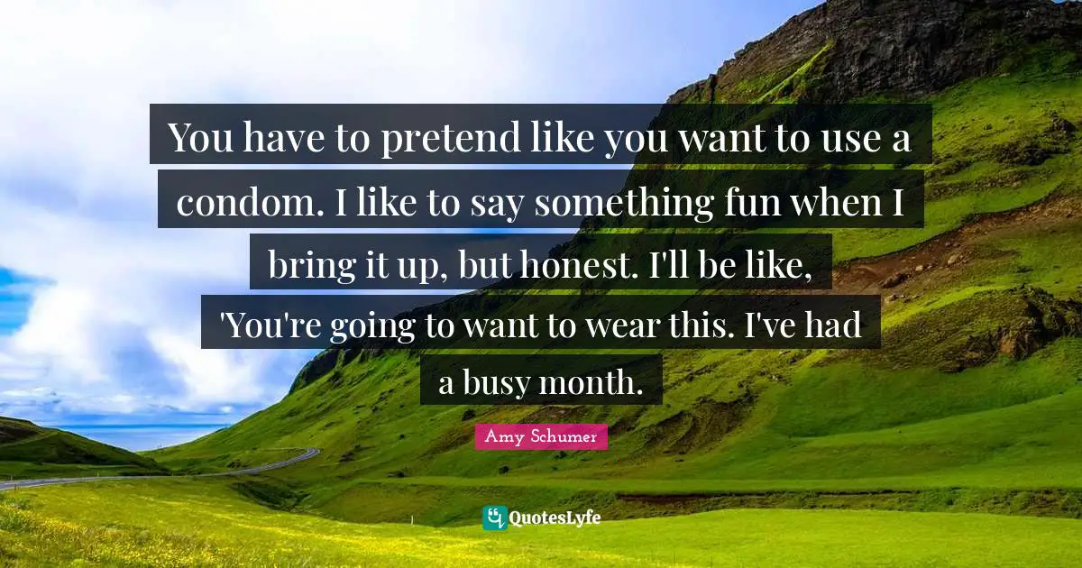 You have to pretend like you want to use a condom. I like to say something fun when I bring it up, but honest. I'll be like, 'You're going to want to wear this. I've had a busy month.