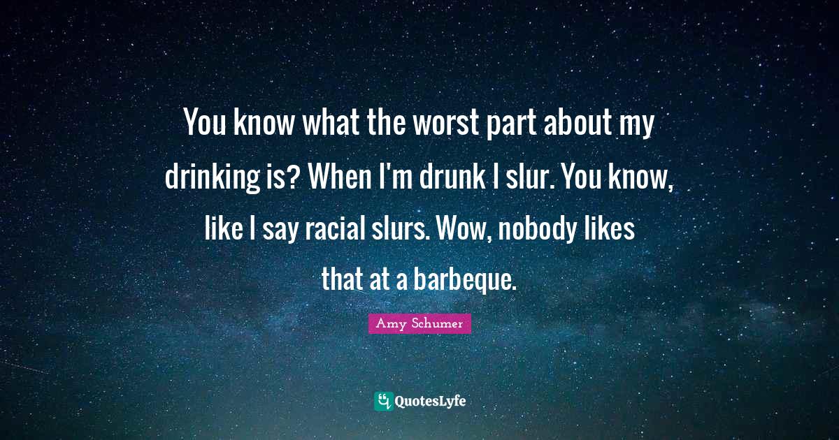 You know what the worst part about my drinking is? When I'm drunk I sl... Quote by Amy Schumer