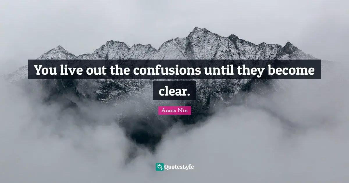 You live out the confusions until they become clear.