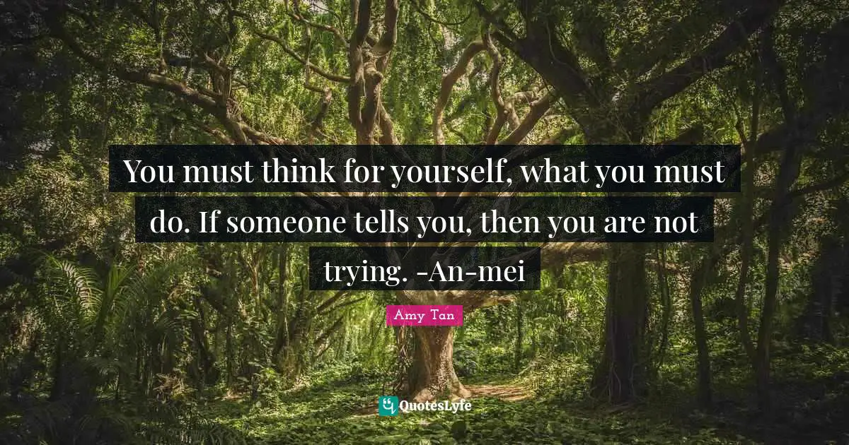 Amy Tan Quotes: "You must think for yourself, what you must do. If someone tells you, then you are not trying. -An-mei"