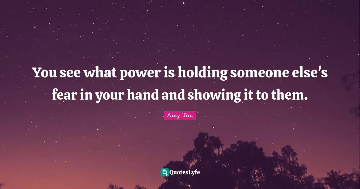Amy Tan Quotes: "You see what power is holding someone else's fear in your hand and showing it to them."