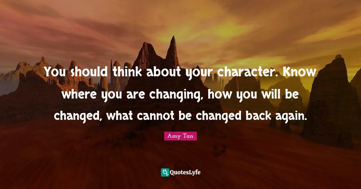 Amy Tan Quotes: "You should think about your character. Know where you are changing, how you will be changed, what cannot be changed back again."