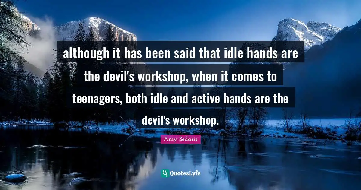 Amy Sedaris Quotes: "although it has been said that idle hands are the devil's workshop, when it comes to teenagers, both idle and active hands are the devil's workshop."