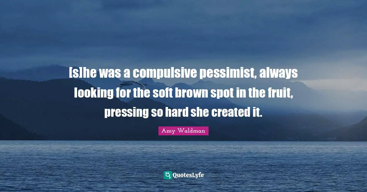[s]he was a compulsive pessimist, always looking for the soft brown spot in the fruit, pressing so hard she created it.