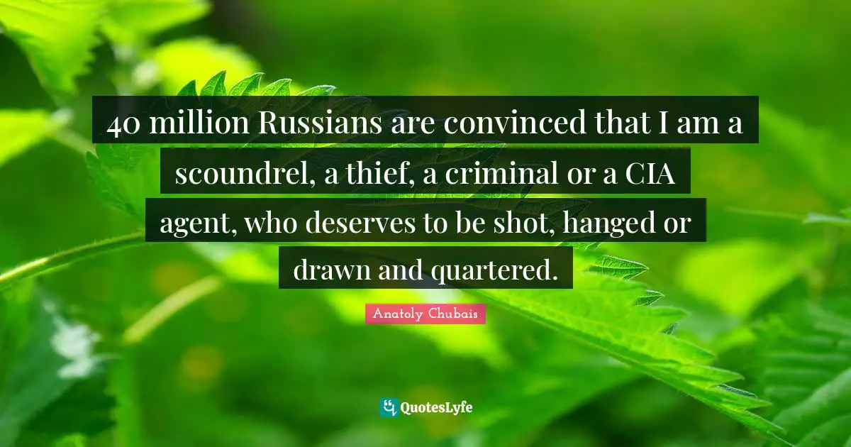 40 million Russians are convinced that I am a scoundrel, a thief, a criminal or a CIA agent, who deserves to be shot, hanged or drawn and quartered.