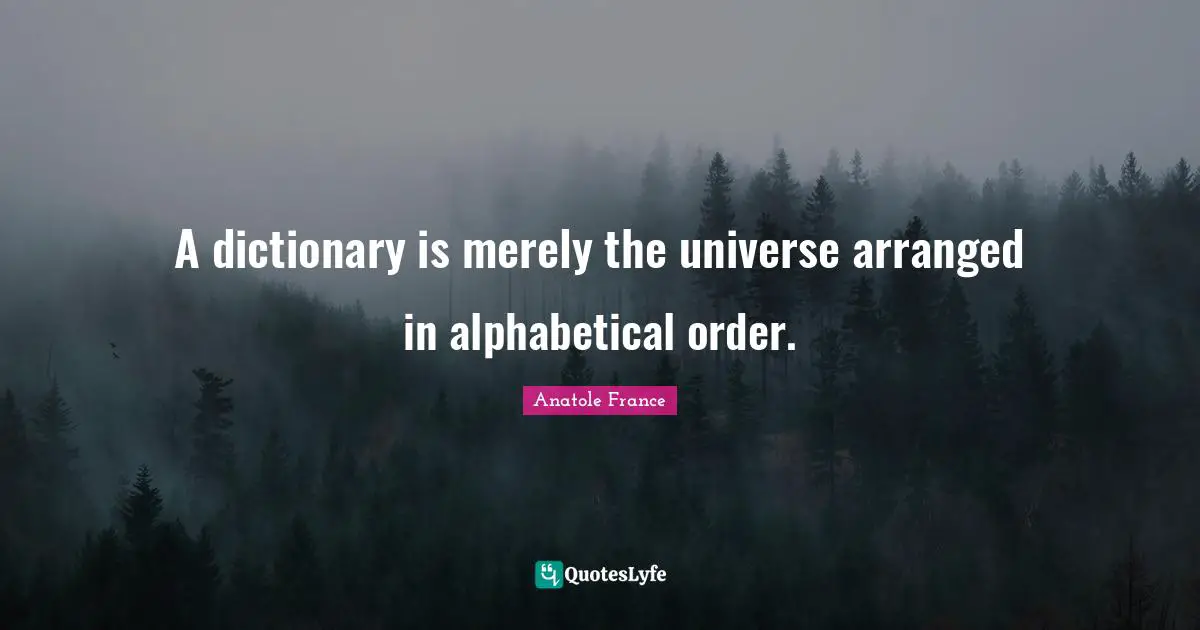 A dictionary is merely the universe arranged in alphabetical order.