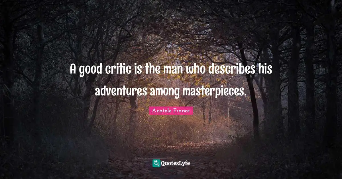A good critic is the man who describes his adventures among masterpieces.
