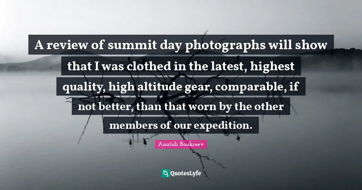 Gears Quotes: "A review of summit day photographs will show that I was clothed in the latest, highest quality, high altitude gear, comparable, if not better, than that worn by the other members of our expedition."