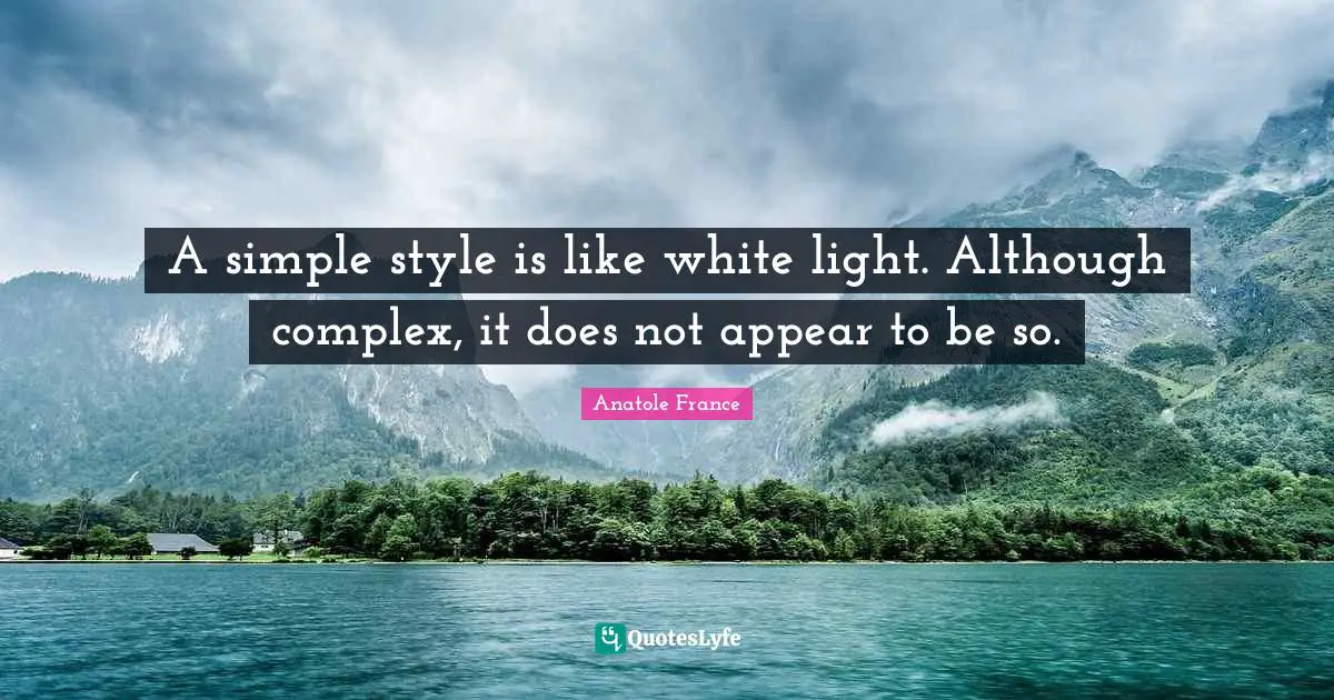 Anatole France Quotes: "A simple style is like white light. Although complex, it does not appear to be so."