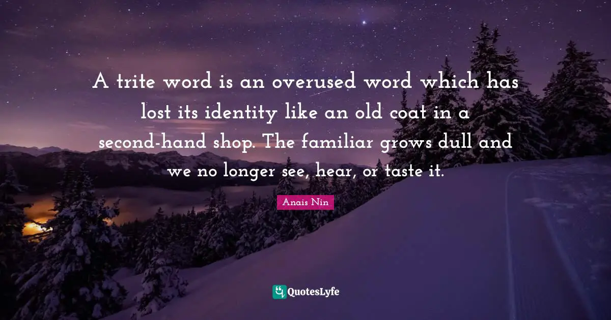 A trite word is an overused word which has lost its identity like an old coat in a second-hand shop. The familiar grows dull and we no longer see, hear, or taste it.