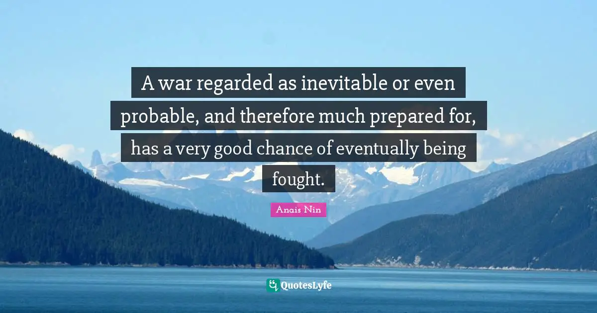 A war regarded as inevitable or even probable, and therefore much prepared for, has a very good chance of eventually being fought.