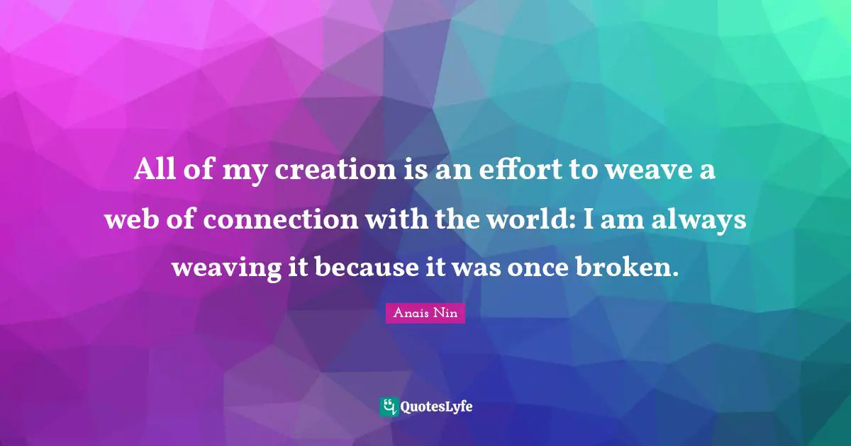 All of my creation is an effort to weave a web of connection with the world: I am always weaving it because it was once broken.