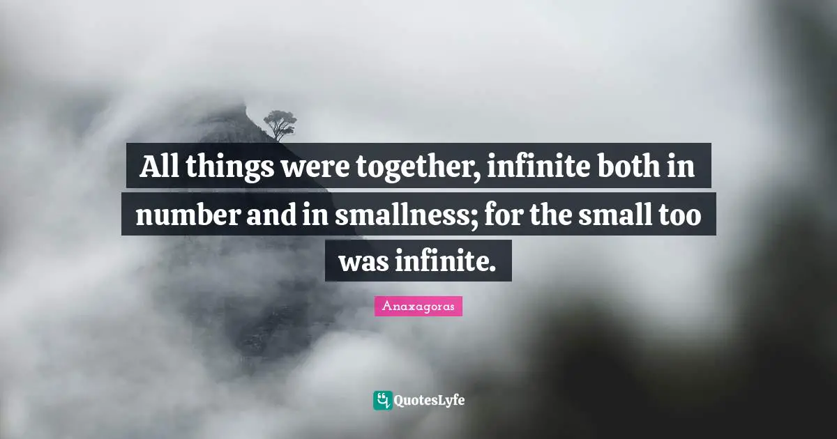 All things were together, infinite both in number and in smallness; for the small too was infinite.