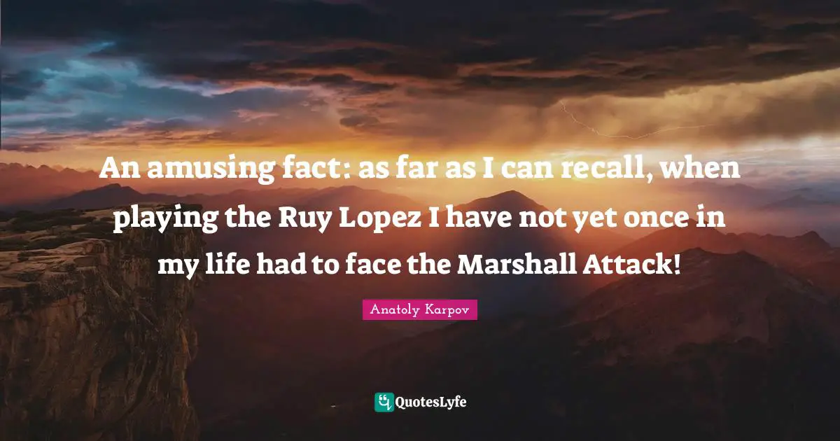 An amusing fact: as far as I can recall, when playing the Ruy Lopez I have not yet once in my life had to face the Marshall Attack!