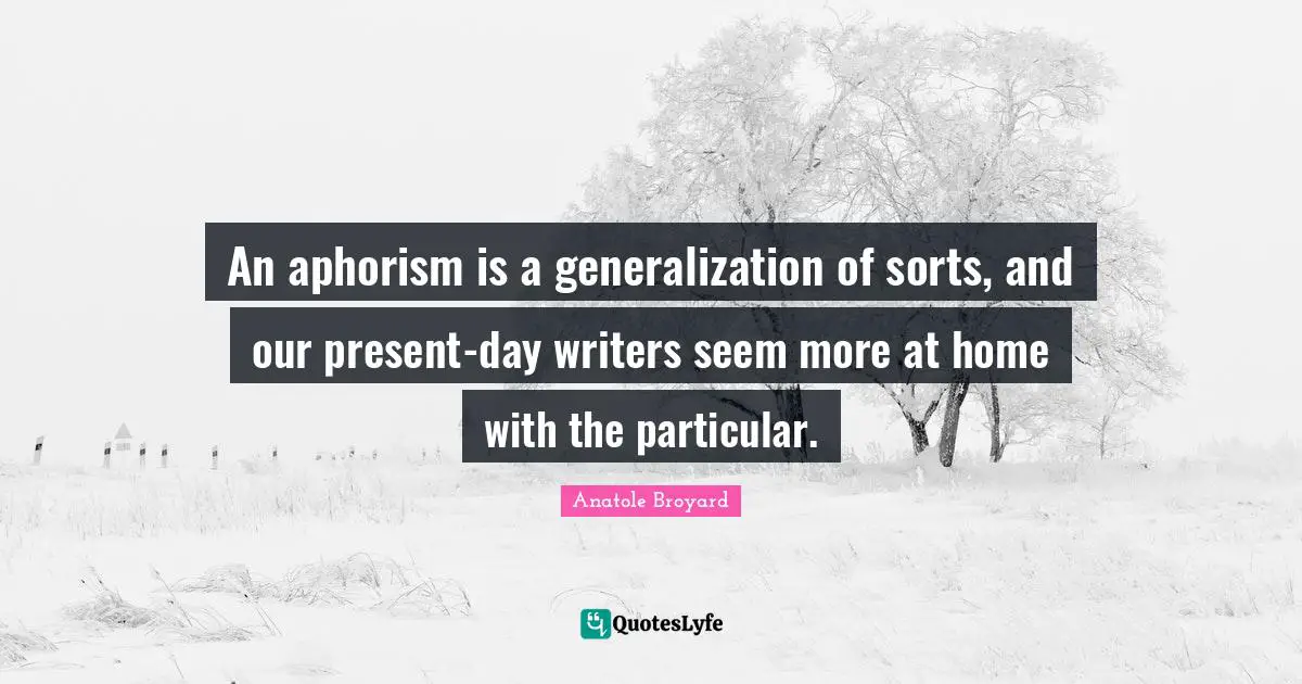 An aphorism is a generalization of sorts, and our present-day writers seem more at home with the particular.