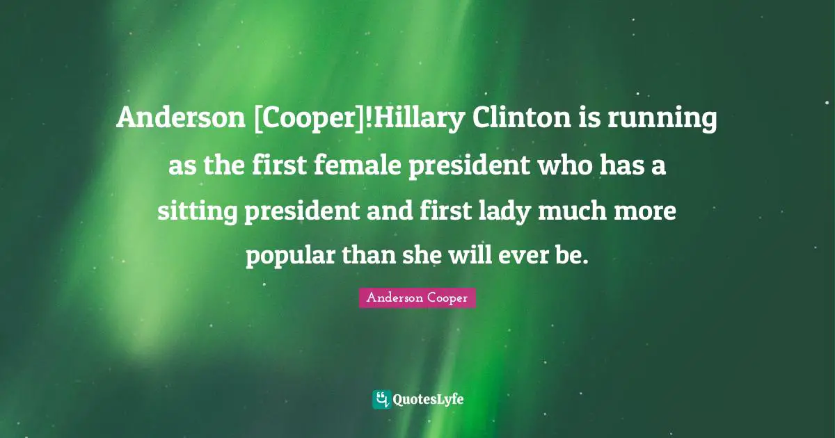 Anderson [Cooper]!Hillary Clinton is running as the first female president who has a sitting president and first lady much more popular than she will ever be.