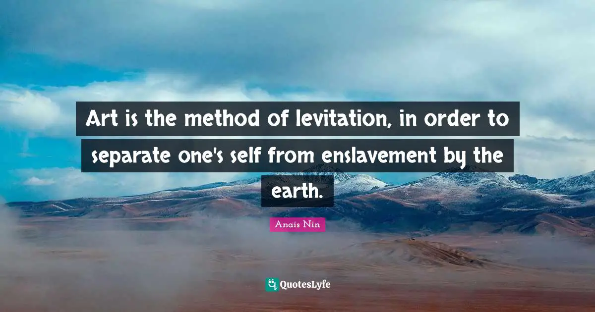 Enslavement Quotes: "Art is the method of levitation, in order to separate one's self from enslavement by the earth."